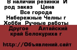 В наличии резинки. И род заказ. › Цена ­ 100 - Все города, Набережные Челны г. Хобби. Ручные работы » Другое   . Алтайский край,Белокуриха г.